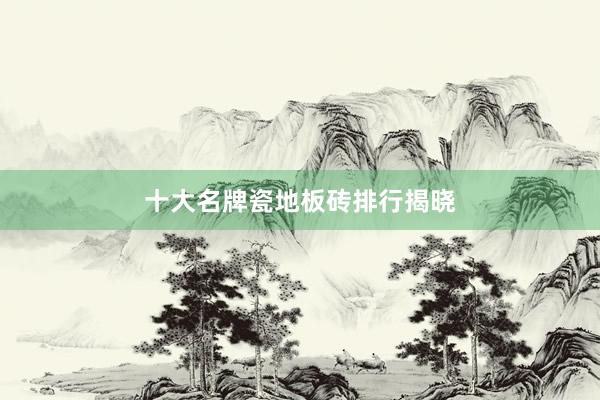 十大名牌瓷地板砖排行揭晓