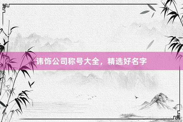 讳饰公司称号大全，精选好名字
