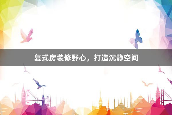 复式房装修野心，打造沉静空间