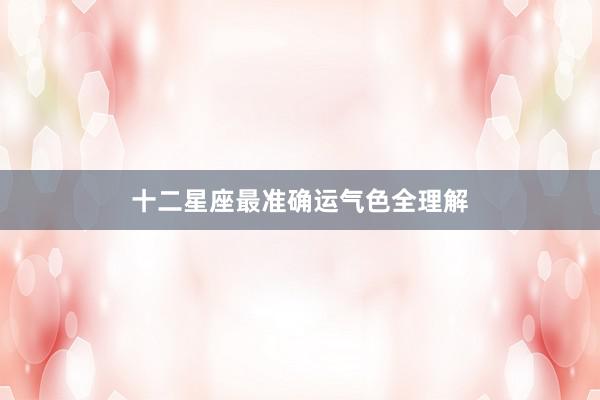 十二星座最准确运气色全理解