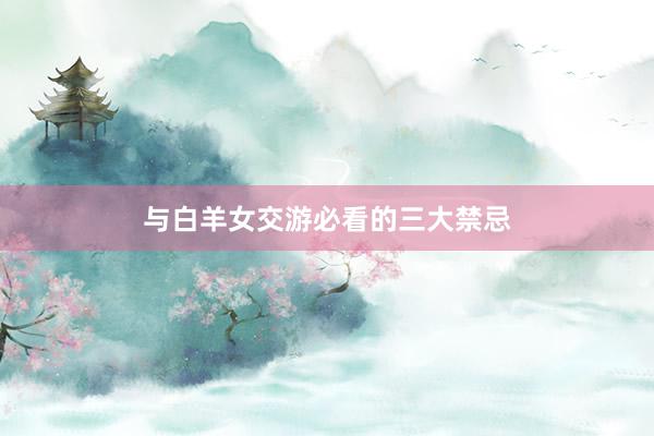 与白羊女交游必看的三大禁忌