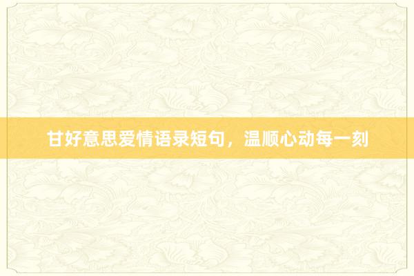 甘好意思爱情语录短句，温顺心动每一刻