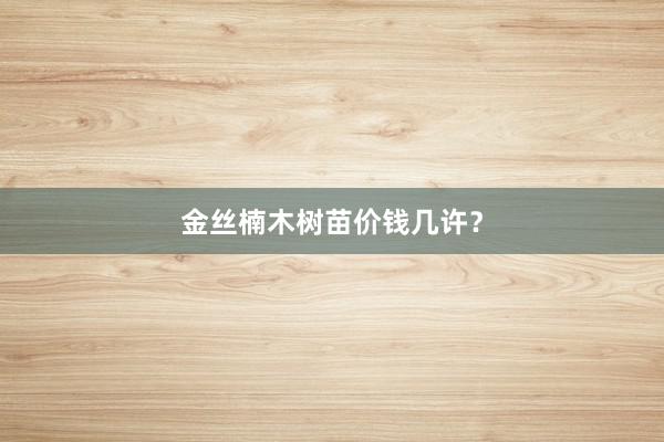 金丝楠木树苗价钱几许？