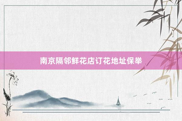 南京隔邻鲜花店订花地址保举