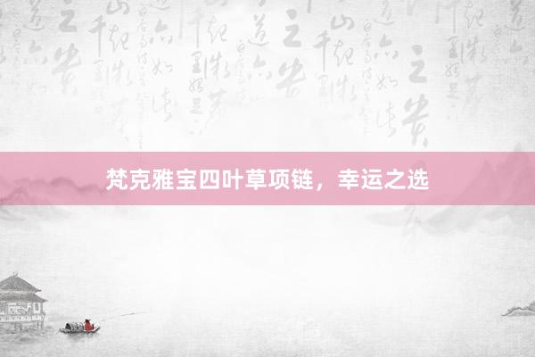 梵克雅宝四叶草项链，幸运之选