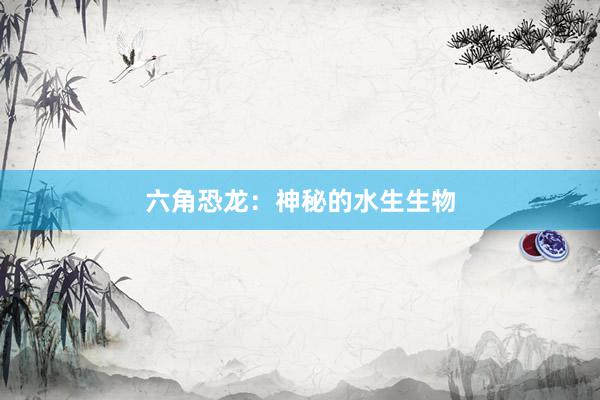 六角恐龙：神秘的水生生物
