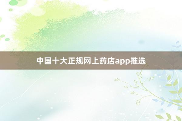 中国十大正规网上药店app推选