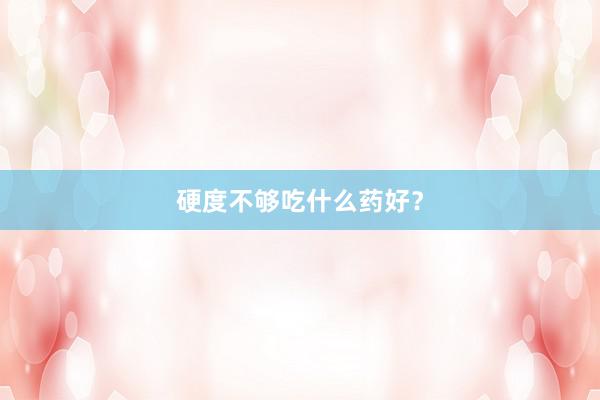 硬度不够吃什么药好？